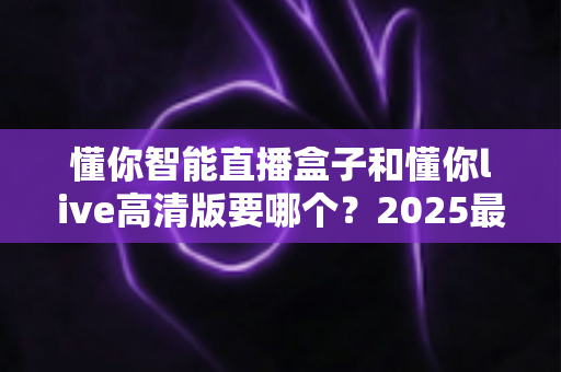 懂你智能直播盒子和懂你live高清版要哪个?2025最新选购对比全攻略,看完不再纠结 懂你智能直播盒子和懂你live高清版要哪个?2025最新选购对比全攻略,看完不再纠结