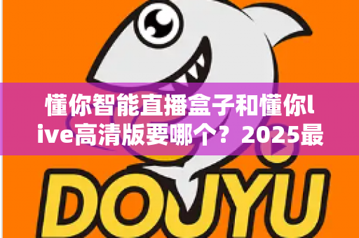 懂你智能直播盒子和懂你live高清版要哪个?2025最新选购对比全攻略,看完不再纠结 懂你智能直播盒子和懂你live高清版要哪个?2025最新选购对比全攻略,看完不再纠结