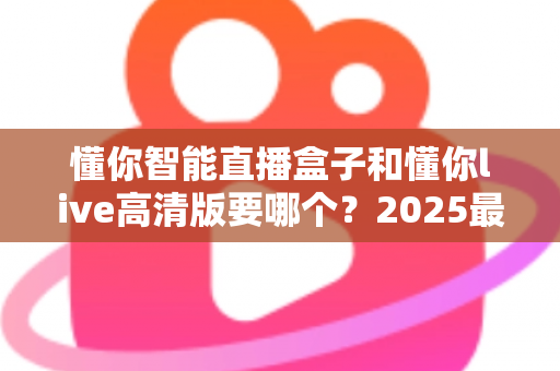 懂你智能直播盒子和懂你live高清版要哪个?2025最新选购对比全攻略,看完不再纠结 懂你智能直播盒子和懂你live高清版要哪个?2025最新选购对比全攻略,看完不再纠结