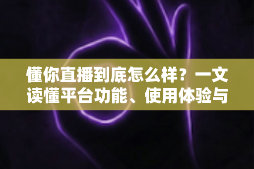懂你直播到底怎么样？一文读懂平台功能、使用体验与注意事项