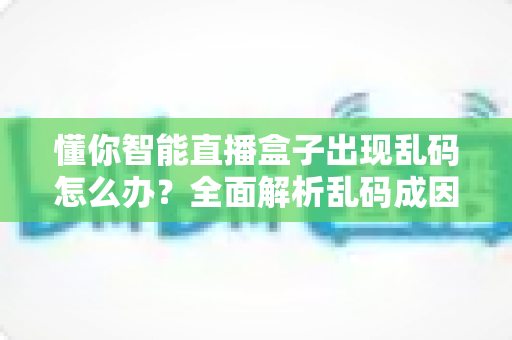 懂你智能直播盒子出现乱码怎么办？全面解析乱码成因与高效解决指南，助您快速恢复流畅直播体验
