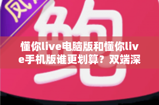 懂你live电脑版和懂你live手机版谁更划算?双端深度对比,帮你看直播不花冤枉钱 懂你live电脑版和懂你live手机版谁更划算?双端深度对比,帮你看直播不花冤枉钱