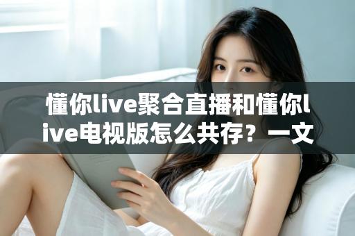 懂你live聚合直播和懂你live电视版怎么共存？一文学会双版本安装、兼容与管理全攻略