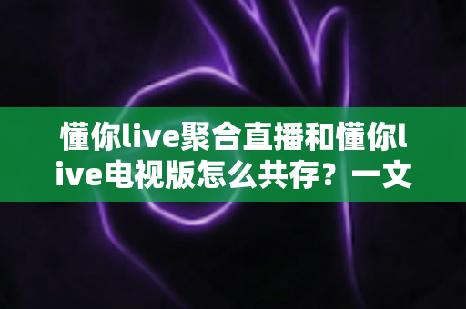 懂你live聚合直播和懂你live电视版怎么共存？一文学会双版本安装、兼容与管理全攻略