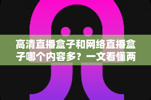 高清直播盒子和网络直播盒子哪个内容多?一文看懂两大设备的内容资源差异 高清直播盒子和网络直播盒子哪个内容多?一文看懂两大设备的内容资源差异