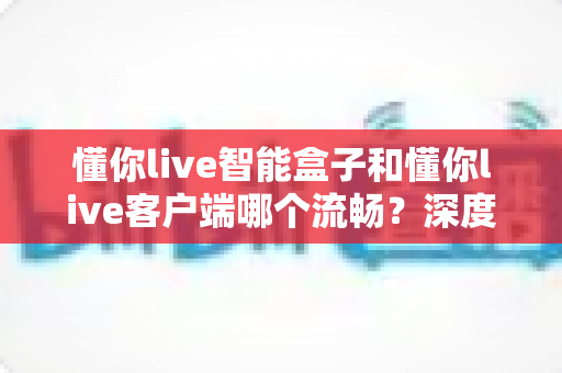 懂你live智能盒子和懂你live客户端哪个流畅?深度对比解析助你选对观影利器 懂你live智能盒子和懂你live客户端哪个流畅?深度对比解析助你选对观影利器