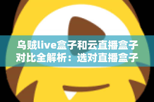 乌贼live盒子和云直播盒子对比全解析：选对直播盒子，让你的直播间效率翻倍