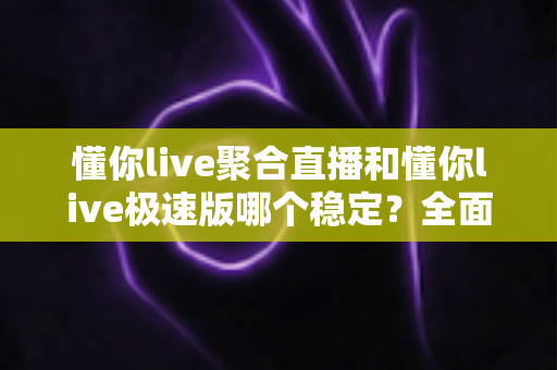 懂你live聚合直播和懂你live极速版哪个稳定？全面对比与深度解析