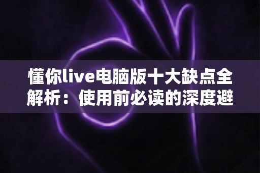 懂你live电脑版十大缺点全解析:使用前必读的深度避坑指南 懂你live电脑版十大缺点全解析:使用前必读的深度避坑指南