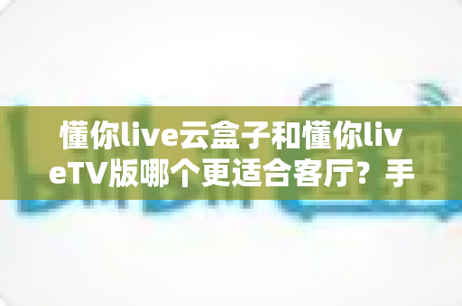 懂你live云盒子和懂你liveTV版哪个更适合客厅?手把手教你选对客厅观影方案 懂你live云盒子和懂你liveTV版哪个更适合客厅?手把手教你选对客厅观影方案