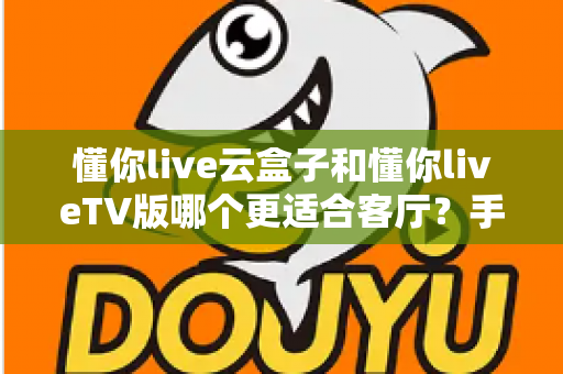 懂你live云盒子和懂你liveTV版哪个更适合客厅？手把手教你选对客厅观影方案