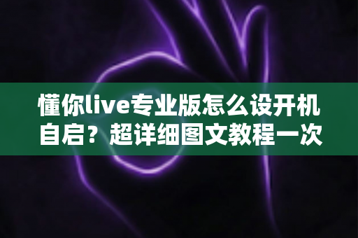 懂你live专业版怎么设开机自启?超详细图文教程一次学会 懂你live专业版怎么设开机自启?超详细图文教程一次学会