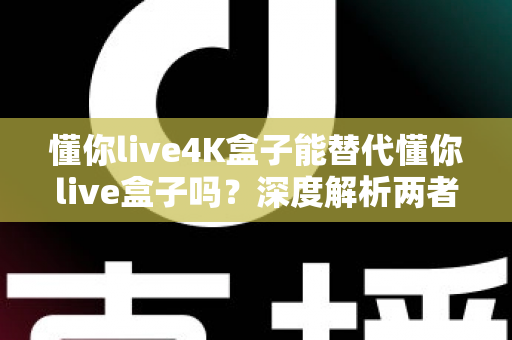 懂你live4K盒子能替代懂你live盒子吗？深度解析两者差异与选购指南