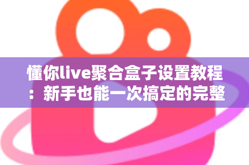 懂你live聚合盒子设置教程：新手也能一次搞定的完整配置指南