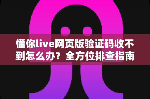 懂你live网页版验证码收不到怎么办？全方位排查指南与实用解决技巧助你快速恢复登录