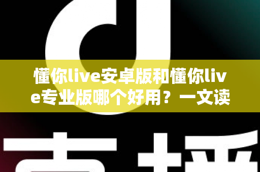 懂你live安卓版和懂你live专业版哪个好用?一文读懂两大版本差异与选择指南 懂你live安卓版和懂你live专业版哪个好用?一文读懂两大版本差异与选择指南