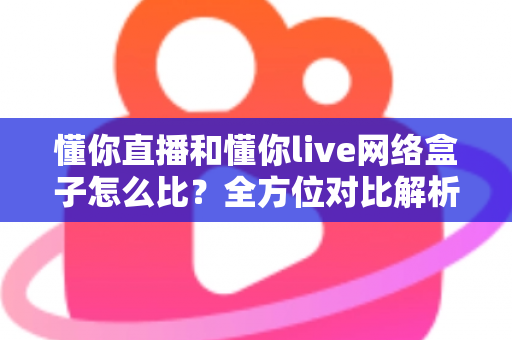 懂你直播和懂你live网络盒子怎么比?全方位对比解析与家庭观影选购指南 懂你直播和懂你live网络盒子怎么比?全方位对比解析与家庭观影选购指南