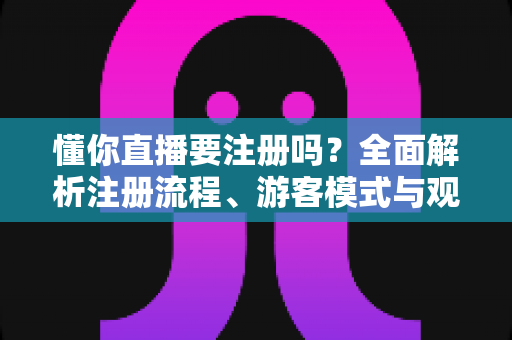 懂你直播要注册吗？全面解析注册流程、游客模式与观看体验指南