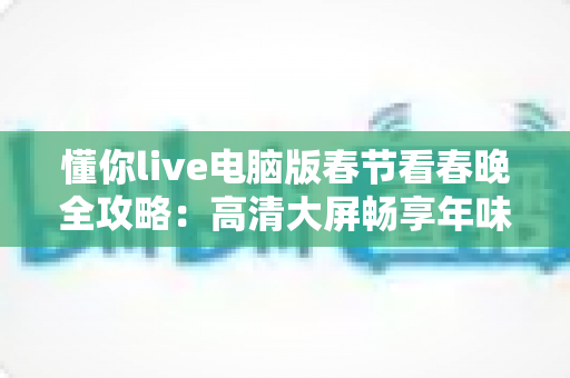 懂你live电脑版春节看春晚全攻略：高清大屏畅享年味，全家团圆新选择