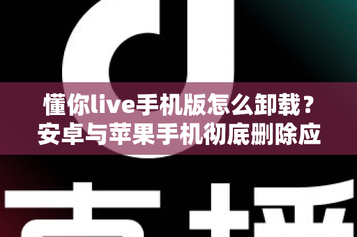 懂你live手机版怎么卸载?安卓与苹果手机彻底删除应用的全流程实用指南 懂你live手机版怎么卸载?安卓与苹果手机彻底删除应用的全流程实用指南