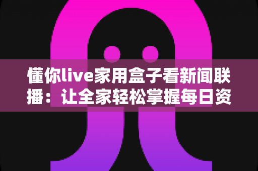 懂你live家用盒子看新闻联播:让全家轻松掌握每日资讯的实用观看指南 懂你live家用盒子看新闻联播:让全家轻松掌握每日资讯的实用观看指南