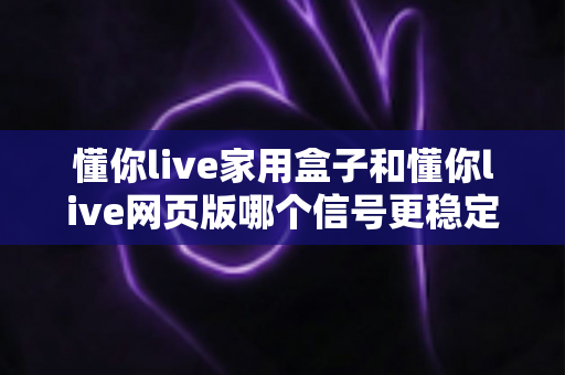 懂你live家用盒子和懂你live网页版哪个信号更稳定?深度对比分析与选购指南 懂你live家用盒子和懂你live网页版哪个信号更稳定?深度对比分析与选购指南