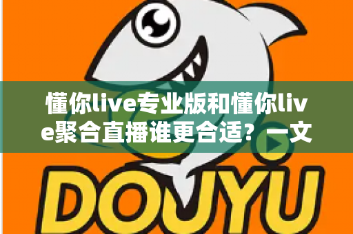 懂你live专业版和懂你live聚合直播谁更合适?一文看懂选型攻略,帮你精准避坑不踩雷 懂你live专业版和懂你live聚合直播谁更合适?一文看懂选型攻略,帮你精准避坑不踩雷