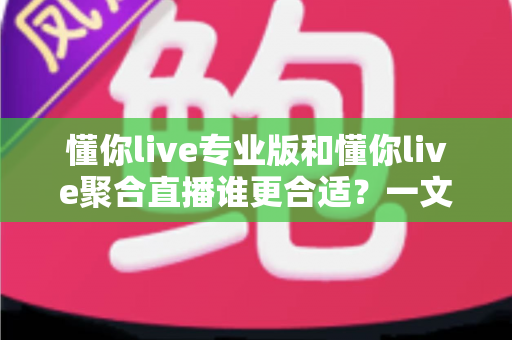 懂你live专业版和懂你live聚合直播谁更合适?一文看懂选型攻略,帮你精准避坑不踩雷 懂你live专业版和懂你live聚合直播谁更合适?一文看懂选型攻略,帮你精准避坑不踩雷