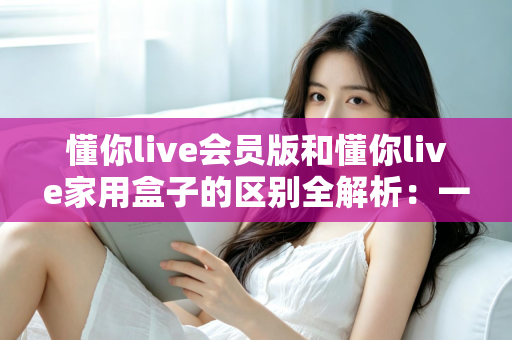懂你live会员版和懂你live家用盒子的区别全解析：一文看懂哪款更适合你的家庭娱乐