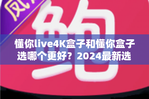 懂你live4K盒子和懂你盒子选哪个更好?2024最新选购对比指南,一文看懂两款电视盒子的真实差距 懂你live4K盒子和懂你盒子选哪个更好?2024最新选购对比指南,一文看懂两款电视盒子的真实差距