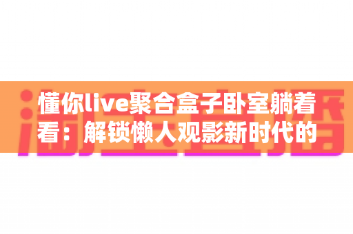 懂你live聚合盒子卧室躺着看：解锁懒人观影新时代的舒适体验指南