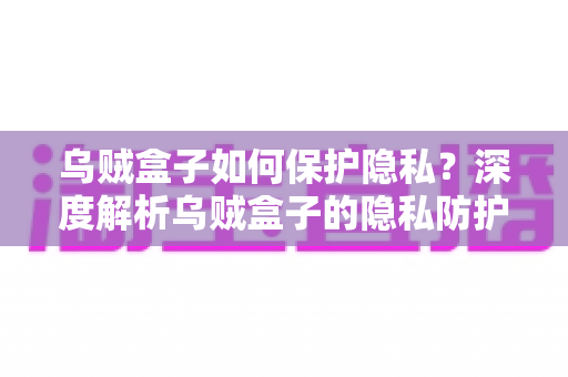 乌贼盒子如何保护隐私？深度解析乌贼盒子的隐私防护原理与实用设置指南