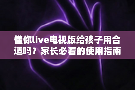 懂你live电视版给孩子用合适吗?家长必看的使用指南与安全建议 懂你live电视版给孩子用合适吗?家长必看的使用指南与安全建议