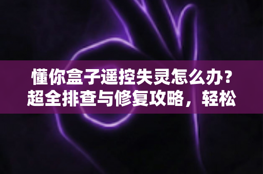 懂你盒子遥控失灵怎么办？超全排查与修复攻略，轻松恢复流畅观影体验