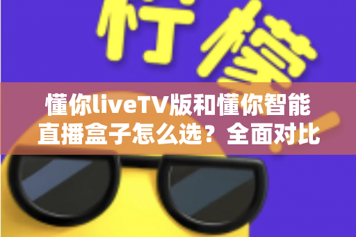 懂你liveTV版和懂你智能直播盒子怎么选?全面对比助你找到最适合的电视直播方案 懂你liveTV版和懂你智能直播盒子怎么选?全面对比助你找到最适合的电视直播方案