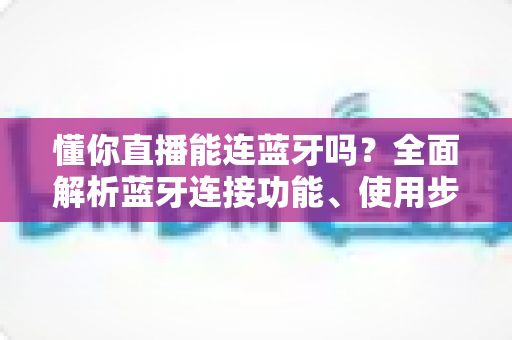 懂你直播能连蓝牙吗?全面解析蓝牙连接功能、使用步骤与常见问题 懂你直播能连蓝牙吗?全面解析蓝牙连接功能、使用步骤与常见问题