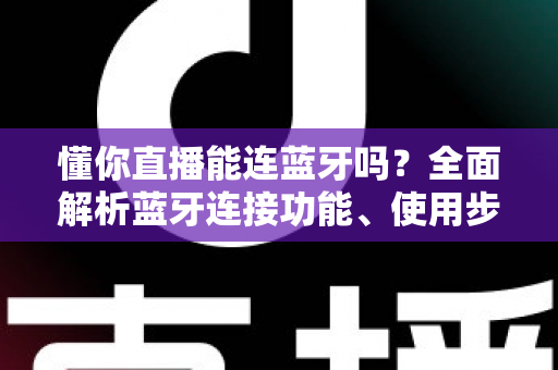 懂你直播能连蓝牙吗?全面解析蓝牙连接功能、使用步骤与常见问题 懂你直播能连蓝牙吗?全面解析蓝牙连接功能、使用步骤与常见问题