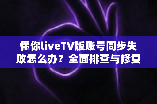 懂你liveTV版账号同步失败怎么办？全面排查与修复的实用指南