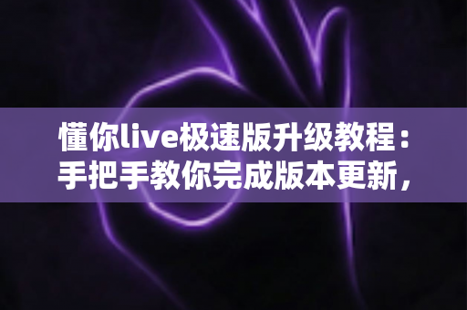 懂你live极速版升级教程:手把手教你完成版本更新,畅享更流畅的直播新体验 懂你live极速版升级教程:手把手教你完成版本更新,畅享更流畅的直播新体验
