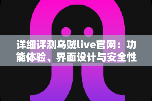 详细评测乌贼live官网:功能体验、界面设计与安全性一站式深度解析 详细评测乌贼live官网:功能体验、界面设计与安全性一站式深度解析