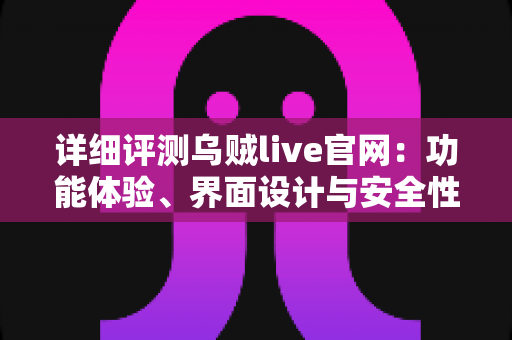 详细评测乌贼live官网：功能体验、界面设计与安全性一站式深度解析
