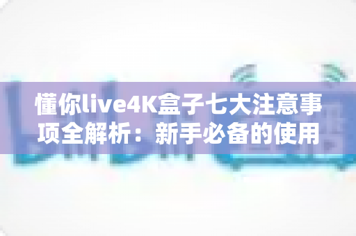 懂你live4K盒子七大注意事项全解析:新手必备的使用指南与避坑手册 懂你live4K盒子七大注意事项全解析:新手必备的使用指南与避坑手册