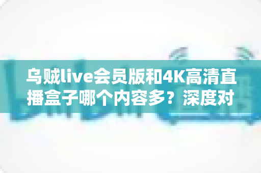乌贼live会员版和4K高清直播盒子哪个内容多?深度对比两大观影方案的内容储备,帮你选对家庭娱乐利器 乌贼live会员版和4K高清直播盒子哪个内容多?深度对比两大观影方案的内容储备,帮你选对家庭娱乐利器