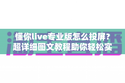 懂你live专业版怎么投屏?超详细图文教程助你轻松实现大屏直播体验 懂你live专业版怎么投屏?超详细图文教程助你轻松实现大屏直播体验