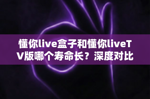 懂你live盒子和懂你liveTV版哪个寿命长?深度对比分析,帮你选出更耐用的家庭观影方案 懂你live盒子和懂你liveTV版哪个寿命长?深度对比分析,帮你选出更耐用的家庭观影方案
