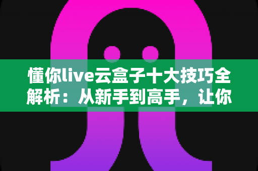懂你live云盒子十大技巧全解析：从新手到高手，让你的直播间效率翻倍的实战指南