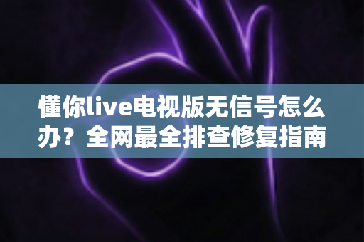 懂你live电视版无信号怎么办?全网最全排查修复指南,轻松恢复流畅观看体验 懂你live电视版无信号怎么办?全网最全排查修复指南,轻松恢复流畅观看体验