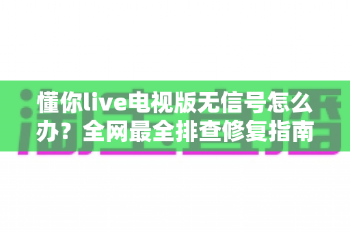 懂你live电视版无信号怎么办？全网最全排查修复指南，轻松恢复流畅观看体验