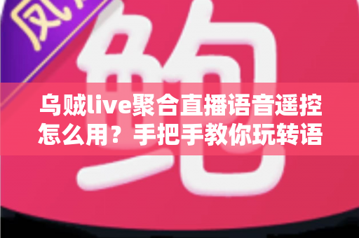 乌贼live聚合直播语音遥控怎么用？手把手教你玩转语音操控，解放双手看遍全网直播