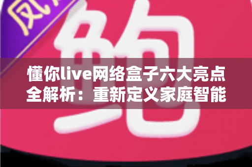 懂你live网络盒子六大亮点全解析:重新定义家庭智能观影新体验 懂你live网络盒子六大亮点全解析:重新定义家庭智能观影新体验